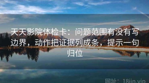 天天影院体检卡：问题范围有没有写边界，动作把证据列成条，提示一句归位