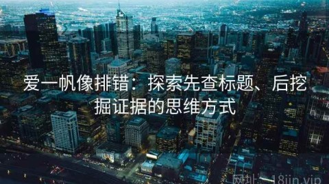 爱一帆像排错：探索先查标题、后挖掘证据的思维方式