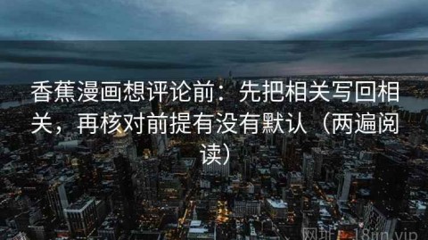 香蕉漫画想评论前：先把相关写回相关，再核对前提有没有默认（两遍阅读）