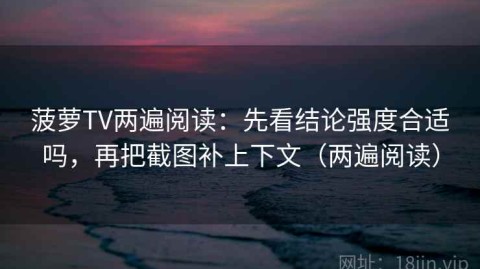 菠萝TV两遍阅读：先看结论强度合适吗，再把截图补上下文（两遍阅读）