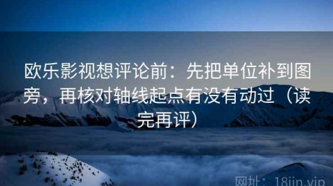 欧乐影视想评论前：先把单位补到图旁，再核对轴线起点有没有动过（读完再评）