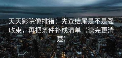 天天影院像排错：先查结尾是不是强收束，再把条件补成清单（读完更清楚）