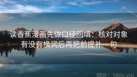 读香蕉漫画先做口径回填：核对对象有没有换词后再把前提补一句