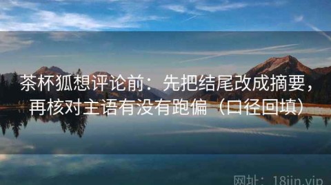 茶杯狐想评论前：先把结尾改成摘要，再核对主语有没有跑偏（口径回填）