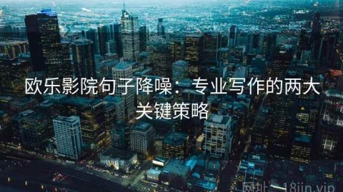 欧乐影院句子降噪：专业写作的两大关键策略