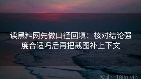 读黑料网先做口径回填：核对结论强度合适吗后再把截图补上下文