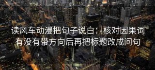 读风车动漫把句子说白：核对因果词有没有带方向后再把标题改成问句