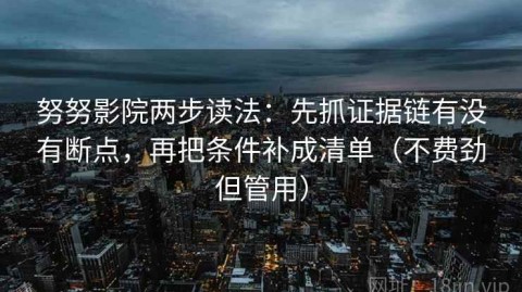 努努影院两步读法：先抓证据链有没有断点，再把条件补成清单（不费劲但管用）
