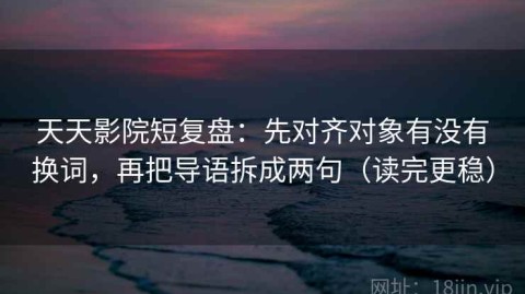 天天影院短复盘：先对齐对象有没有换词，再把导语拆成两句（读完更稳）