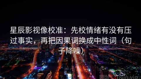 星辰影视像校准：先校情绪有没有压过事实，再把因果词换成中性词（句子降噪）