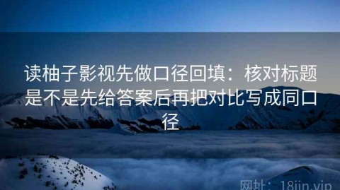 读柚子影视先做口径回填：核对标题是不是先给答案后再把对比写成同口径