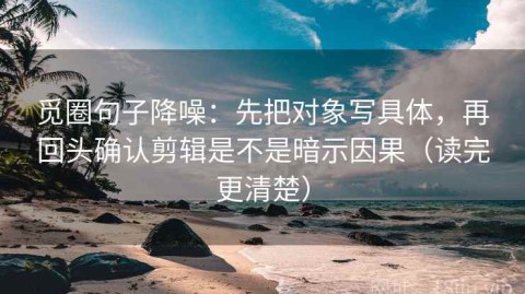 觅圈句子降噪：先把对象写具体，再回头确认剪辑是不是暗示因果（读完更清楚）