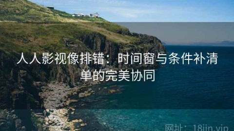 人人影视像排错：时间窗与条件补清单的完美协同