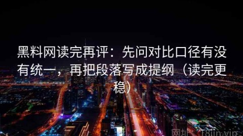 黑料网读完再评：先问对比口径有没有统一，再把段落写成提纲（读完更稳）