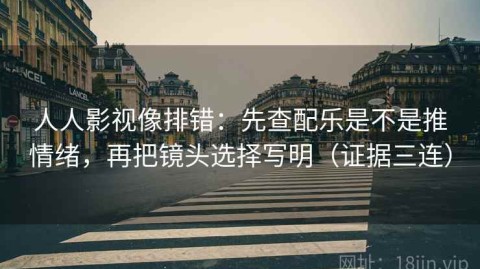 人人影视像排错：先查配乐是不是推情绪，再把镜头选择写明（证据三连）