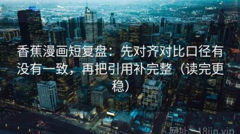 香蕉漫画短复盘：先对齐对比口径有没有一致，再把引用补完整（读完更稳）