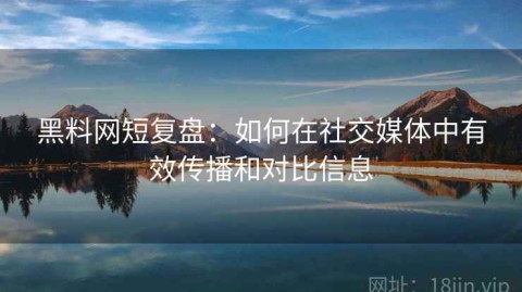 黑料网短复盘：如何在社交媒体中有效传播和对比信息