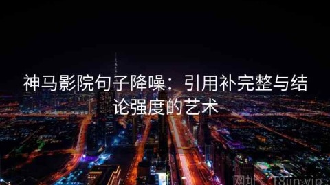 神马影院句子降噪：引用补完整与结论强度的艺术