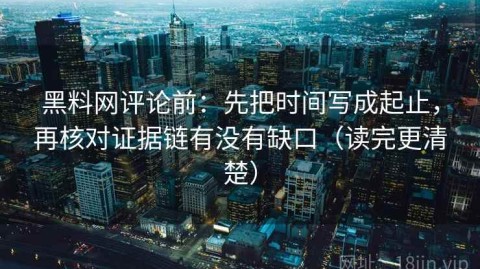 黑料网评论前：先把时间写成起止，再核对证据链有没有缺口（读完更清楚）