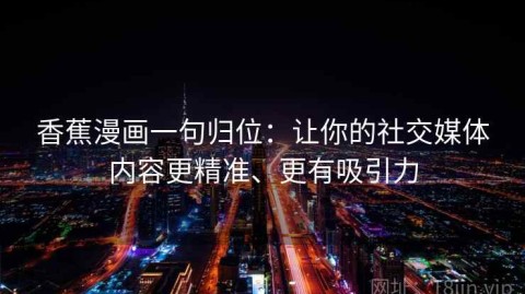 香蕉漫画一句归位：让你的社交媒体内容更精准、更有吸引力