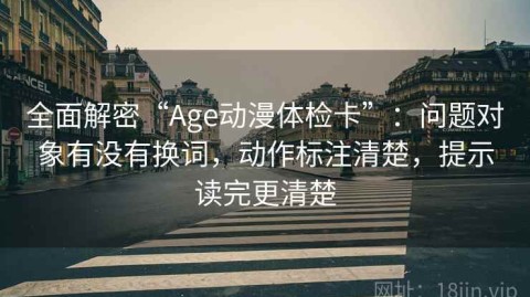 全面解密“Age动漫体检卡”：问题对象有没有换词，动作标注清楚，提示读完更清楚