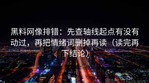 黑料网像排错：先查轴线起点有没有动过，再把情绪词删掉再读（读完再下结论）