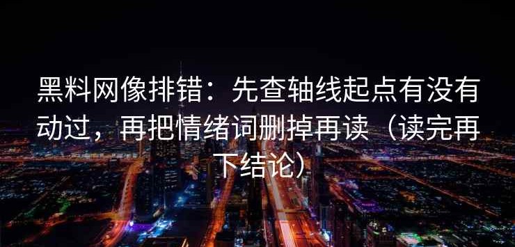 黑料网像排错：先查轴线起点有没有动过，再把情绪词删掉再读（读完再下结论）