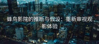 蜂鸟影院的推断与假设：重新审视观影体验