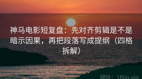 神马电影短复盘：先对齐剪辑是不是暗示因果，再把段落写成提纲（四格拆解）