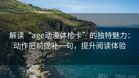 解读“age动漫体检卡”的独特魅力：动作把前提补一句，提升阅读体验