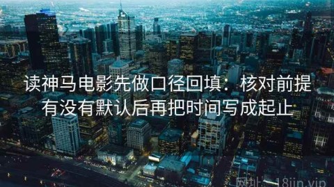 读神马电影先做口径回填：核对前提有没有默认后再把时间写成起止