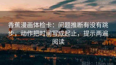 香蕉漫画体检卡：问题推断有没有跳步，动作把时间写成起止，提示两遍阅读