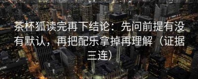 茶杯狐读完再下结论：先问前提有没有默认，再把配乐拿掉再理解（证据三连）