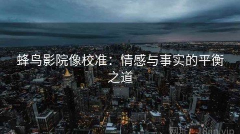 蜂鸟影院像校准：情感与事实的平衡之道