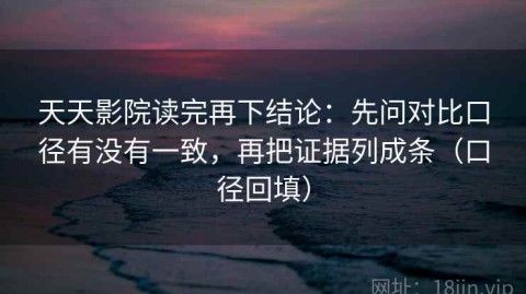 天天影院读完再下结论：先问对比口径有没有一致，再把证据列成条（口径回填）