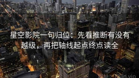 星空影院一句归位：先看推断有没有越级，再把轴线起点终点读全