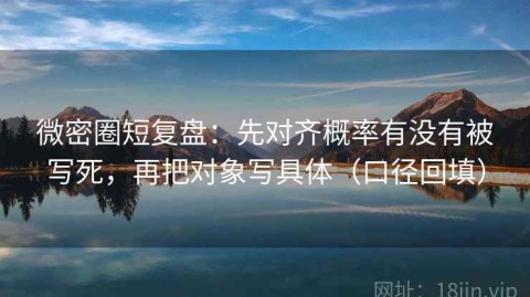 微密圈短复盘：先对齐概率有没有被写死，再把对象写具体（口径回填）