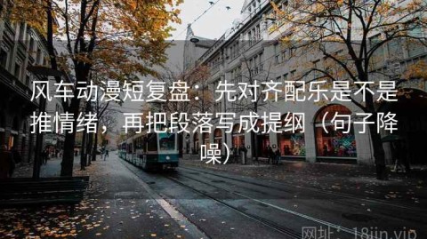 风车动漫短复盘：先对齐配乐是不是推情绪，再把段落写成提纲（句子降噪）