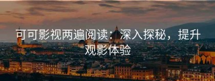可可影视两遍阅读：深入探秘，提升观影体验