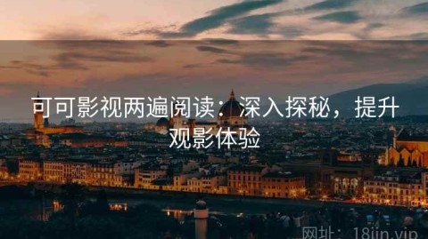 可可影视两遍阅读：深入探秘，提升观影体验