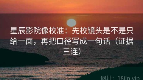 星辰影院像校准：先校镜头是不是只给一面，再把口径写成一句话（证据三连）