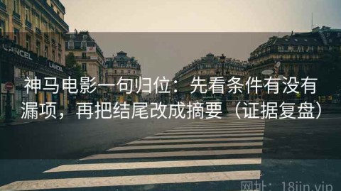 神马电影一句归位：先看条件有没有漏项，再把结尾改成摘要（证据复盘）