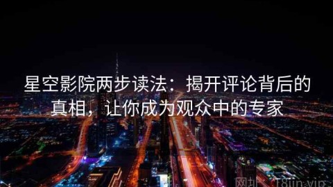星空影院两步读法：揭开评论背后的真相，让你成为观众中的专家