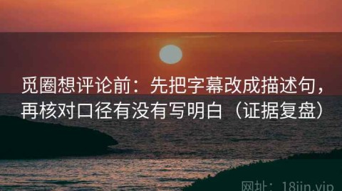 觅圈想评论前：先把字幕改成描述句，再核对口径有没有写明白（证据复盘）