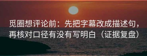 觅圈想评论前：先把字幕改成描述句，再核对口径有没有写明白（证据复盘）
