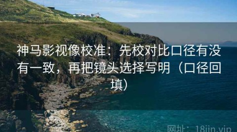 神马影视像校准：先校对比口径有没有一致，再把镜头选择写明（口径回填）