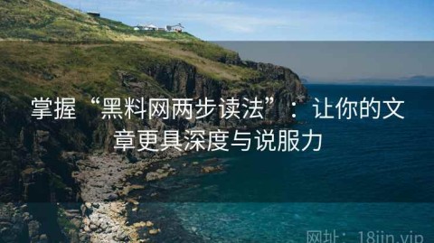 掌握“黑料网两步读法”：让你的文章更具深度与说服力