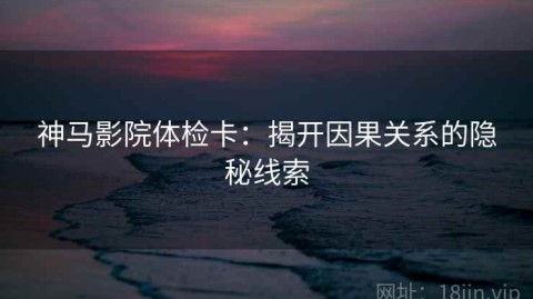 神马影院体检卡：揭开因果关系的隐秘线索