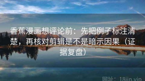 香蕉漫画想评论前：先把例子标注清楚，再核对剪辑是不是暗示因果（证据复盘）