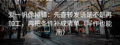 爱一帆像排错：先查转发语是不是再加工，再把条件补成清单（写作也能用）